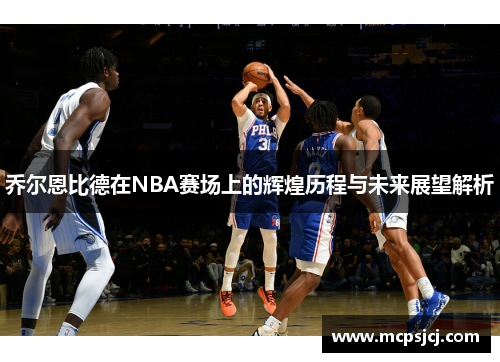 乔尔恩比德在NBA赛场上的辉煌历程与未来展望解析