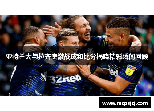 亚特兰大与拉齐奥激战成和比分揭晓精彩瞬间回顾